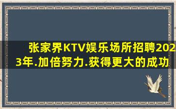 张家界KTV娱乐场所招聘2023年.加倍努力.获得更大的成功